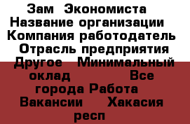 Зам. Экономиста › Название организации ­ Компания-работодатель › Отрасль предприятия ­ Другое › Минимальный оклад ­ 29 000 - Все города Работа » Вакансии   . Хакасия респ.